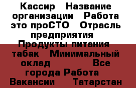 Кассир › Название организации ­ Работа-это проСТО › Отрасль предприятия ­ Продукты питания, табак › Минимальный оклад ­ 19 600 - Все города Работа » Вакансии   . Татарстан респ.